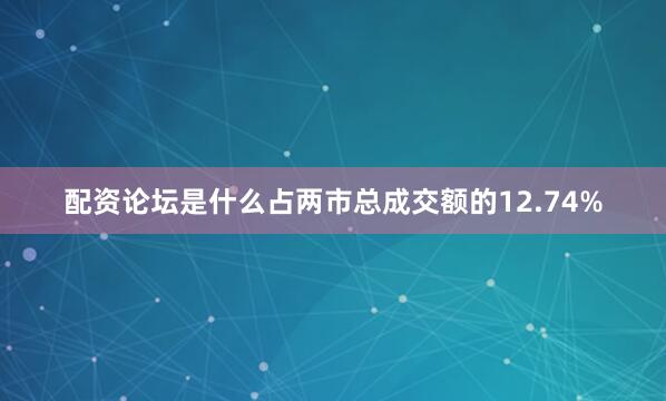 配资论坛是什么占两市总成交额的12.74%