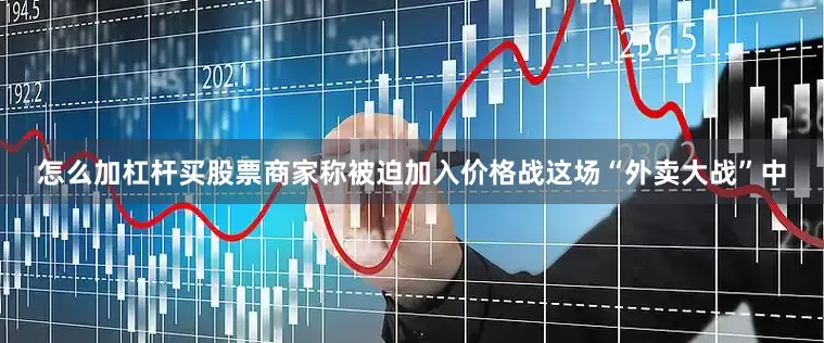 怎么加杠杆买股票商家称被迫加入价格战　　这场“外卖大战”中