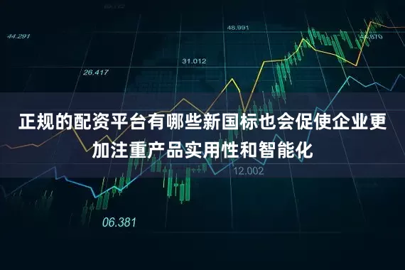 正规的配资平台有哪些新国标也会促使企业更加注重产品实用性和智能化
