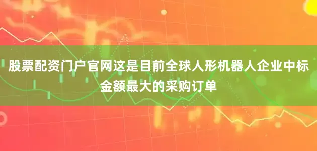股票配资门户官网这是目前全球人形机器人企业中标金额最大的采购订单