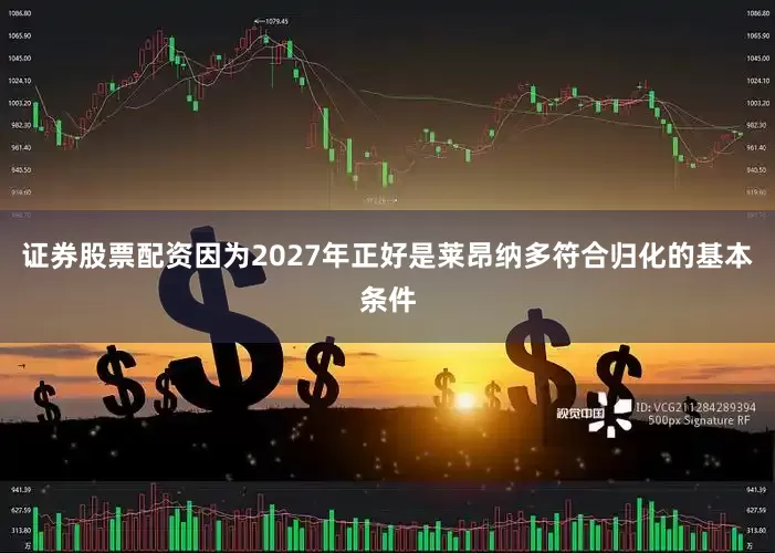 证券股票配资因为2027年正好是莱昂纳多符合归化的基本条件