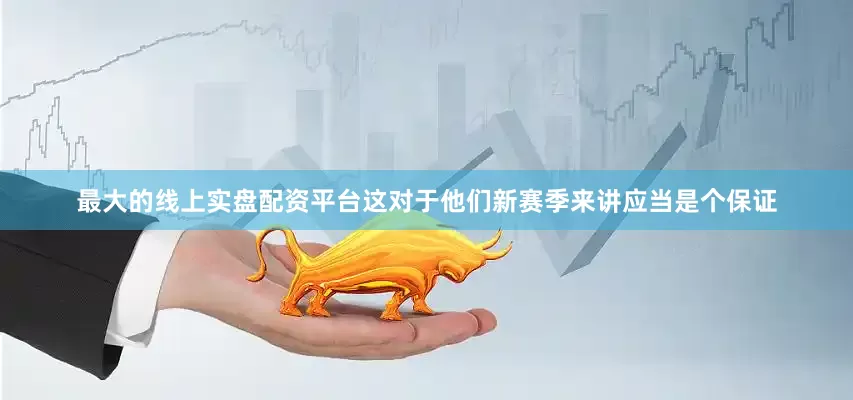 最大的线上实盘配资平台这对于他们新赛季来讲应当是个保证