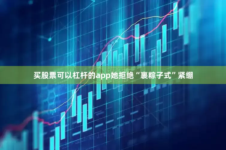 买股票可以杠杆的app她拒绝“裹粽子式”紧绷