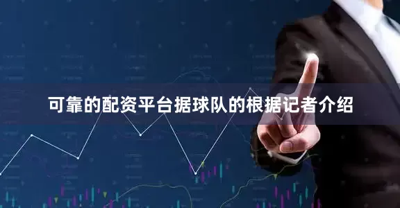 可靠的配资平台据球队的根据记者介绍