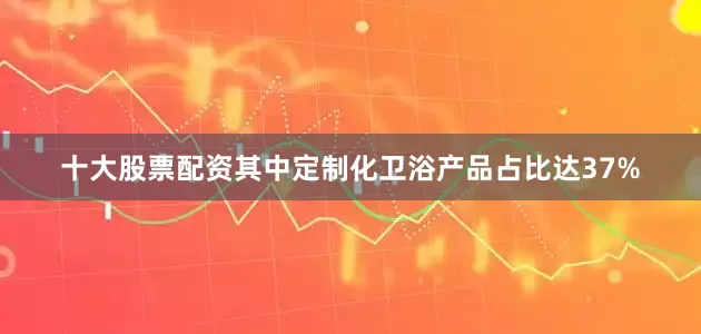 十大股票配资其中定制化卫浴产品占比达37%