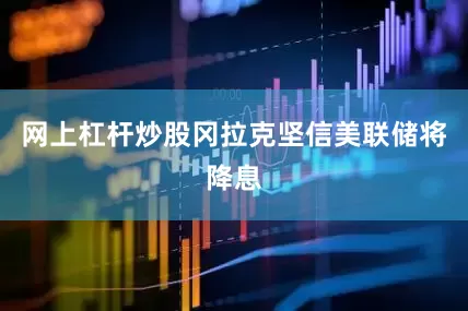 网上杠杆炒股　　冈拉克坚信美联储将降息