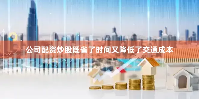 公司配资炒股既省了时间又降低了交通成本