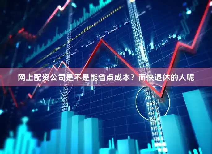 网上配资公司是不是能省点成本？而快退休的人呢