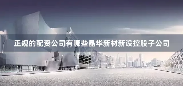 正规的配资公司有哪些晶华新材新设控股子公司