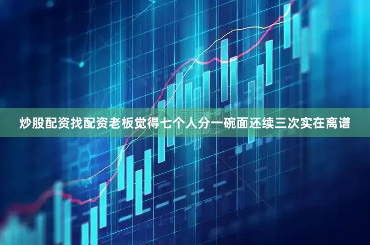炒股配资找配资老板觉得七个人分一碗面还续三次实在离谱