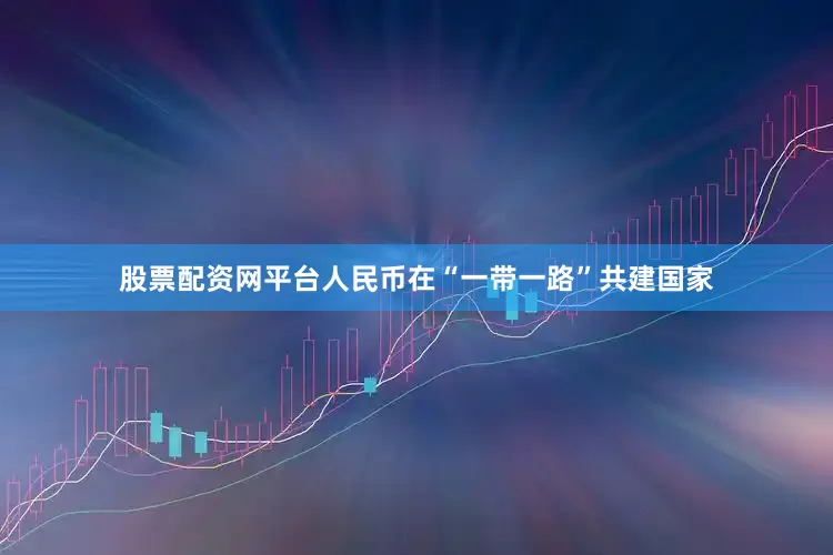 股票配资网平台人民币在“一带一路”共建国家