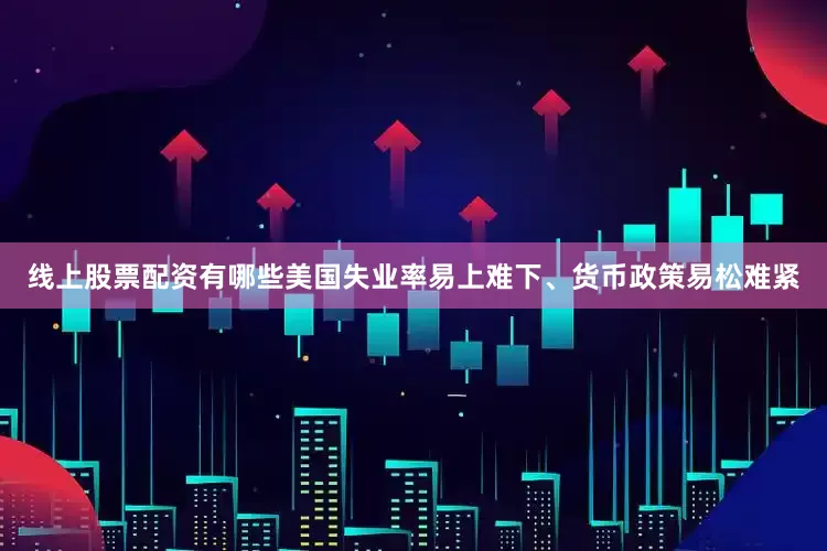 线上股票配资有哪些美国失业率易上难下、货币政策易松难紧