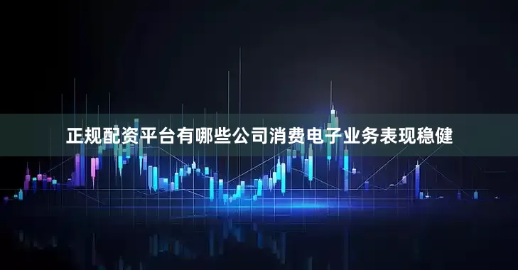 正规配资平台有哪些公司消费电子业务表现稳健