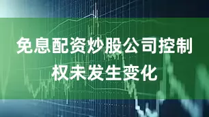 免息配资炒股公司控制权未发生变化