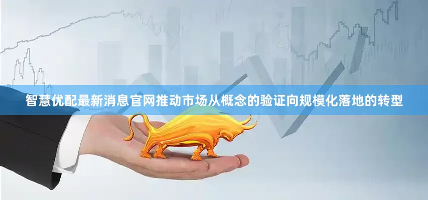 智慧优配最新消息官网推动市场从概念的验证向规模化落地的转型