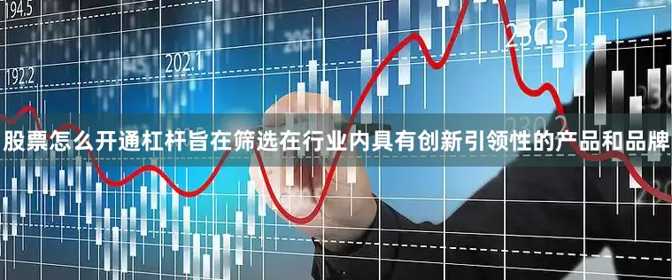 股票怎么开通杠杆旨在筛选在行业内具有创新引领性的产品和品牌