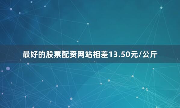 最好的股票配资网站相差13.50元/公斤