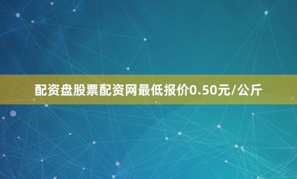配资盘股票配资网最低报价0.50元/公斤