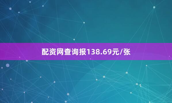 配资网查询报138.69元/张