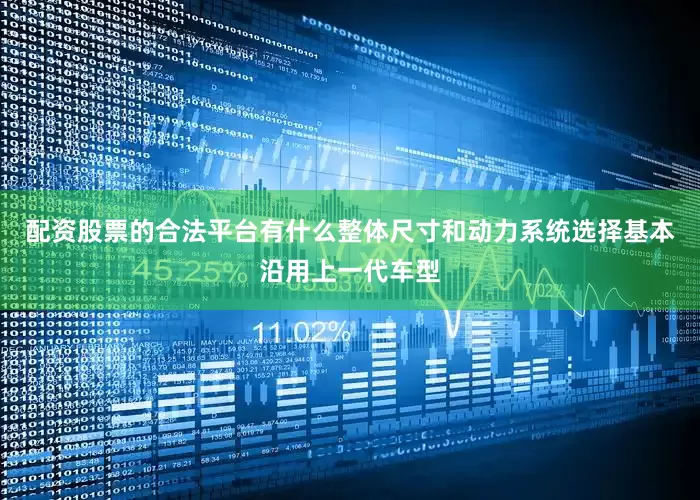 配资股票的合法平台有什么整体尺寸和动力系统选择基本沿用上一代车型
