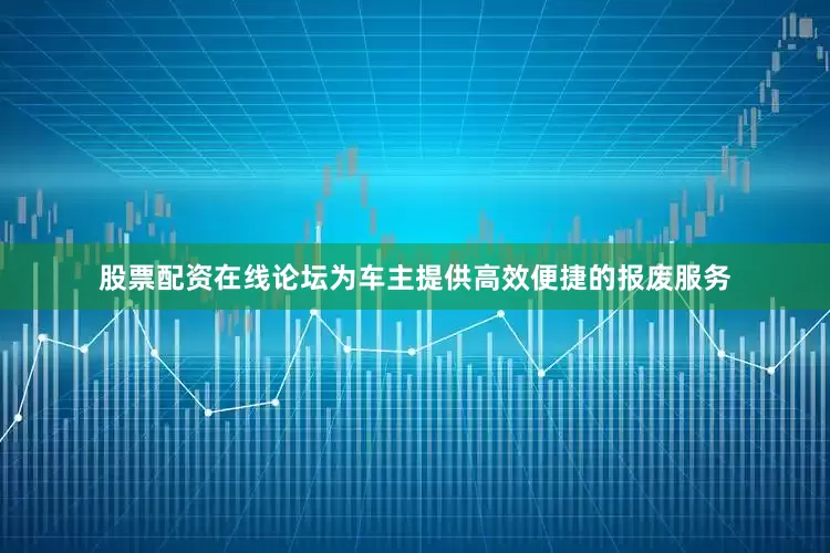 股票配资在线论坛为车主提供高效便捷的报废服务