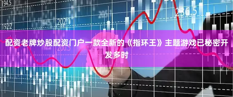 配资老牌炒股配资门户一款全新的《指环王》主题游戏已秘密开发多时