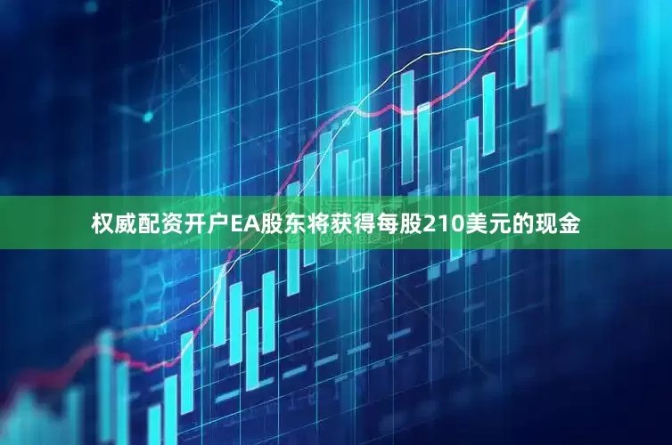 权威配资开户EA股东将获得每股210美元的现金